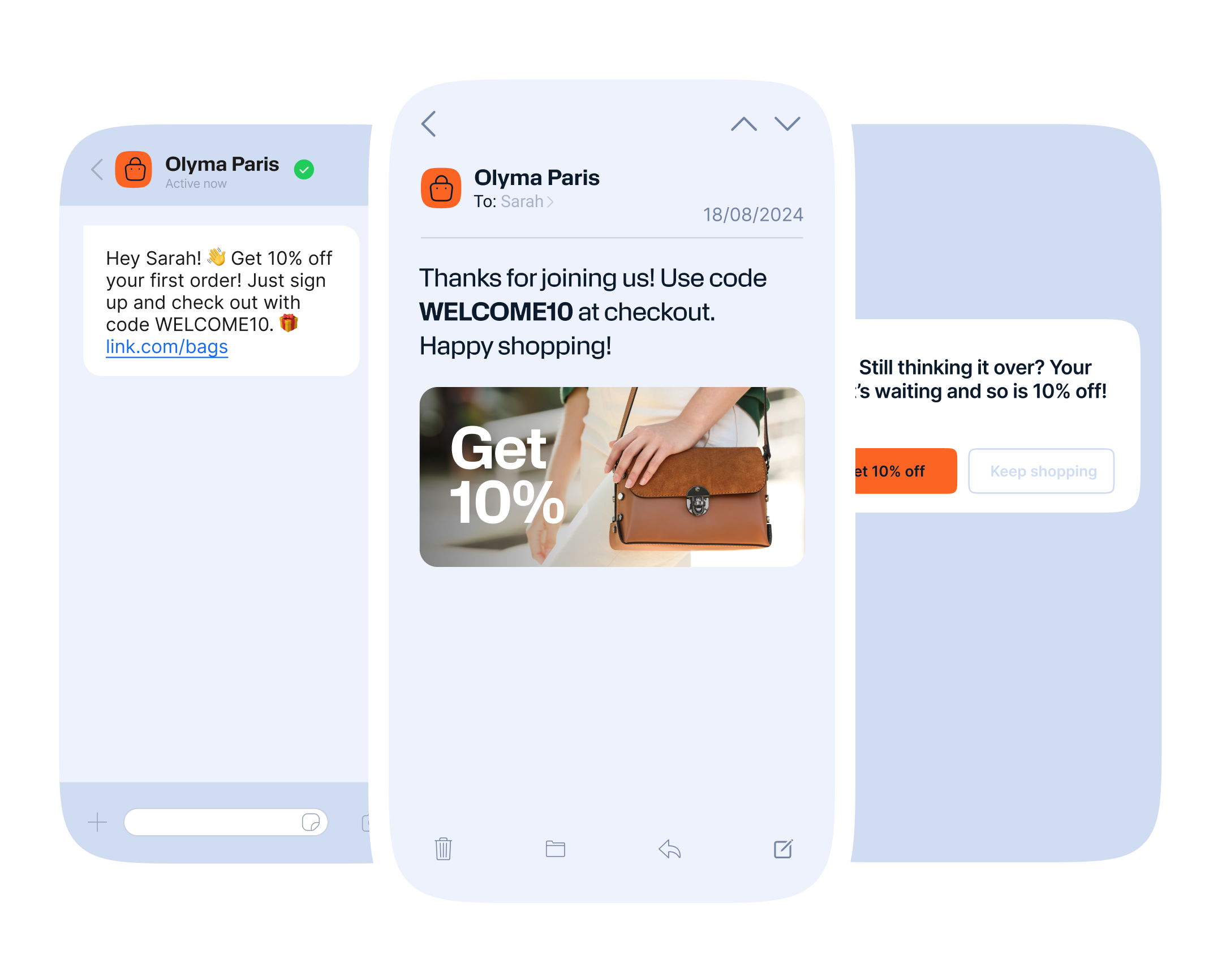 Three screens display promotional messages from "Olyma Paris." The left screen shows a chat message that reads: "Hey Sarah! 👋 Get 10% off your first order! Just sign up and check out with code WELCOME10. 🎁 link.com/bags." The center screen is an email to Sarah dated 18/08/2024 with the message: "Thanks for joining us! Use code WELCOME10 at checkout. Happy shopping!" accompanied by an image of a person holding a stylish brown handbag and text saying "Get 10%." The right screen shows a notification message stating: "Still thinking it over? Your order is waiting and so is 10% off!" with two buttons below labeled "Get 10% off" and "Keep shopping."