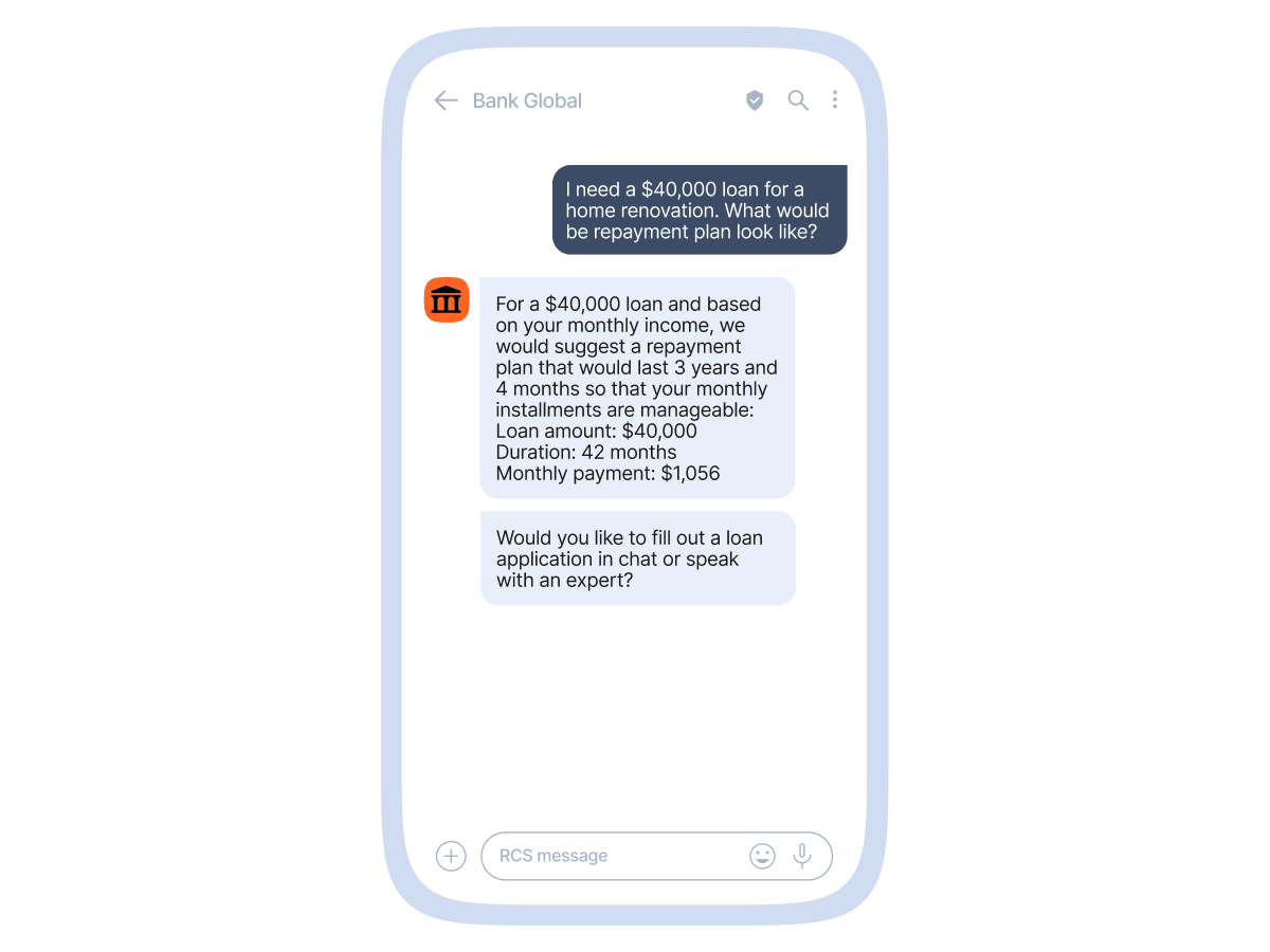 A smartphone screen shows a messaging app conversation with "Bank Global." The user asks, "I need a $40,000 loan for a home renovation. What would be repayment plan look like?" The bank's automated assistant responds with a message explaining a suggested repayment plan based on the user's monthly income. The reply states: "For a $40,000 loan and based on your monthly income, we would suggest a repayment plan that would last 3 years and 4 months so that your monthly installments are manageable: Loan amount: $40,000, Duration: 42 months, Monthly payment: $1,056." The assistant then asks, "Would you like to fill out a loan application in chat or speak with an expert?" The phone interface includes a plus icon, a text input field labeled "RCS message," an emoji icon, and a microphone icon at the bottom.