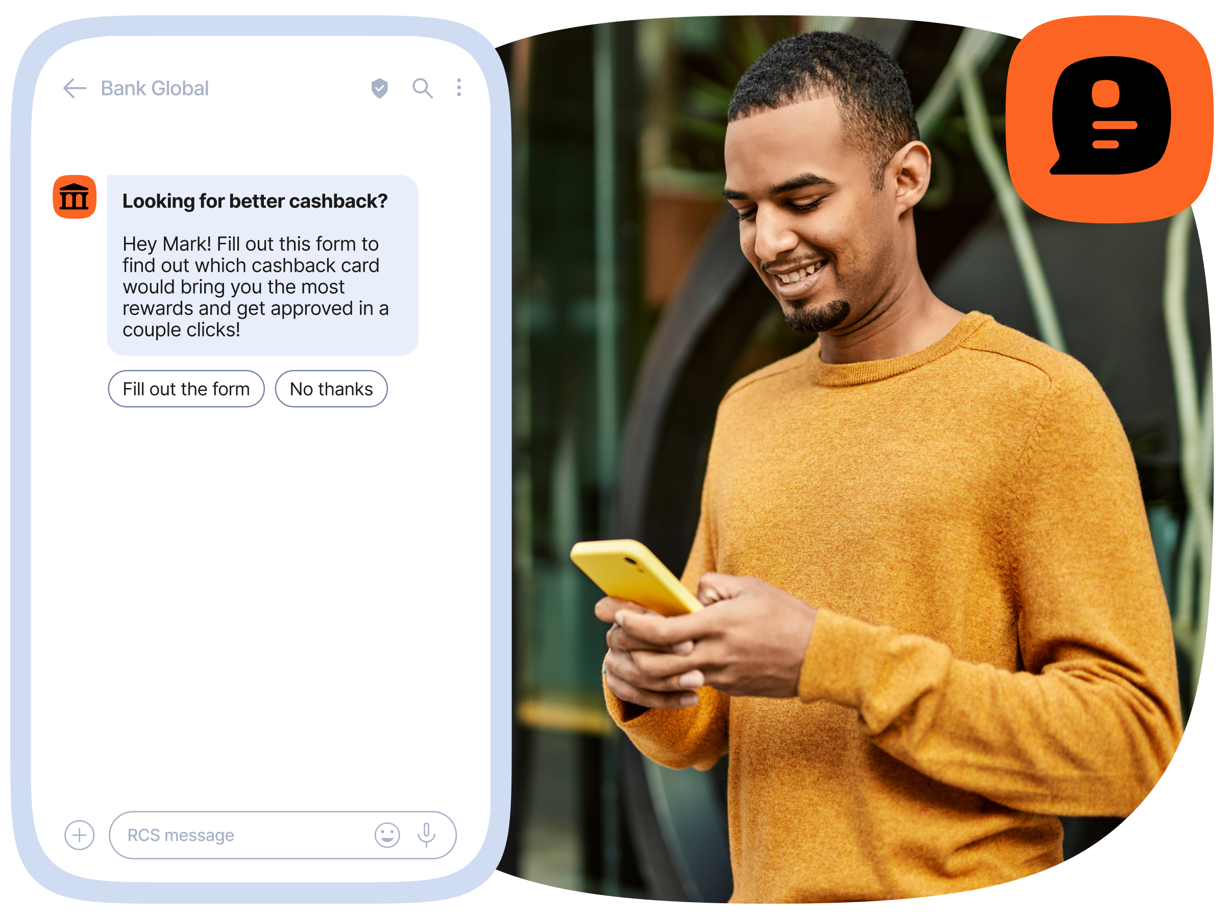 This image contains two parts: on the left, a smartphone screen shows a chat with "Bank Global." The message has a bolded heading "Looking for better cashback?" followed by "Hey Mark! Fill out this form to find out which cashback card would bring you the most rewards and get approved in a couple clicks!" with two buttons below: "Fill out the form" and "No thanks." On the right side of the image, a person wearing a mustard yellow sweater holds a yellow smartphone, standing in an outdoor setting with modern architecture visible in the background. An orange circular icon with a chat bubble and list symbol is positioned near the person.