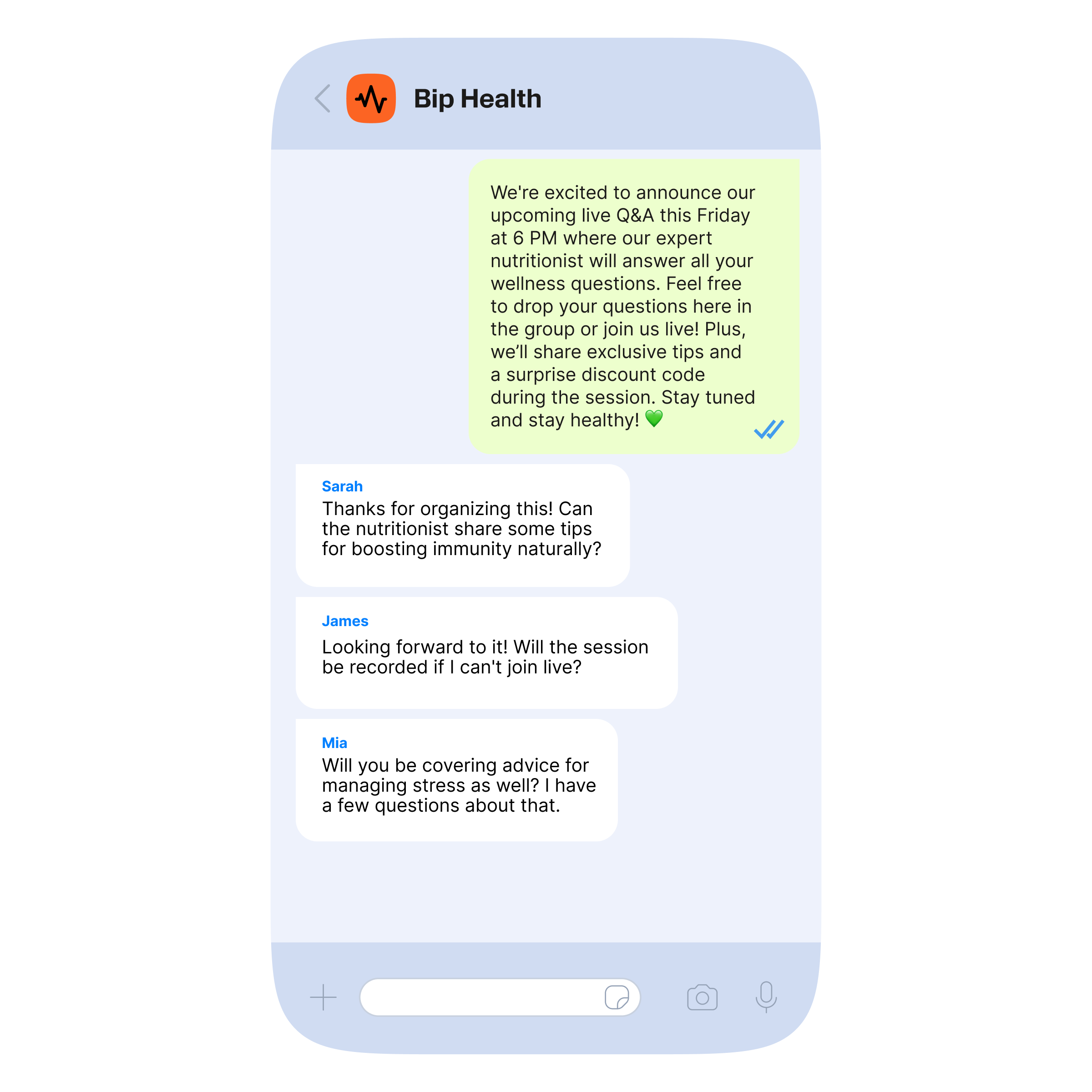 A smartphone screen displays a group chat in the group named "Bip Health." The pinned message at the top reads: "We're excited to announce our upcoming live Q&A this Friday at 6 PM where our expert nutritionist will answer all your wellness questions. Feel free to drop your questions here in the group or join us live! Plus, we'll share exclusive tips and a surprise discount code during the session. Stay tuned and stay healthy! 💚" Below, participants named Sarah, James, and Mia ask questions: Sarah says, "Thanks for organizing this! Can the nutritionist share some tips for boosting immunity naturally?" James asks, "Looking forward to it! Will the session be recorded if I can't join live?" Mia adds, "Will you be covering advice for managing stress as well? I have a few questions about that."