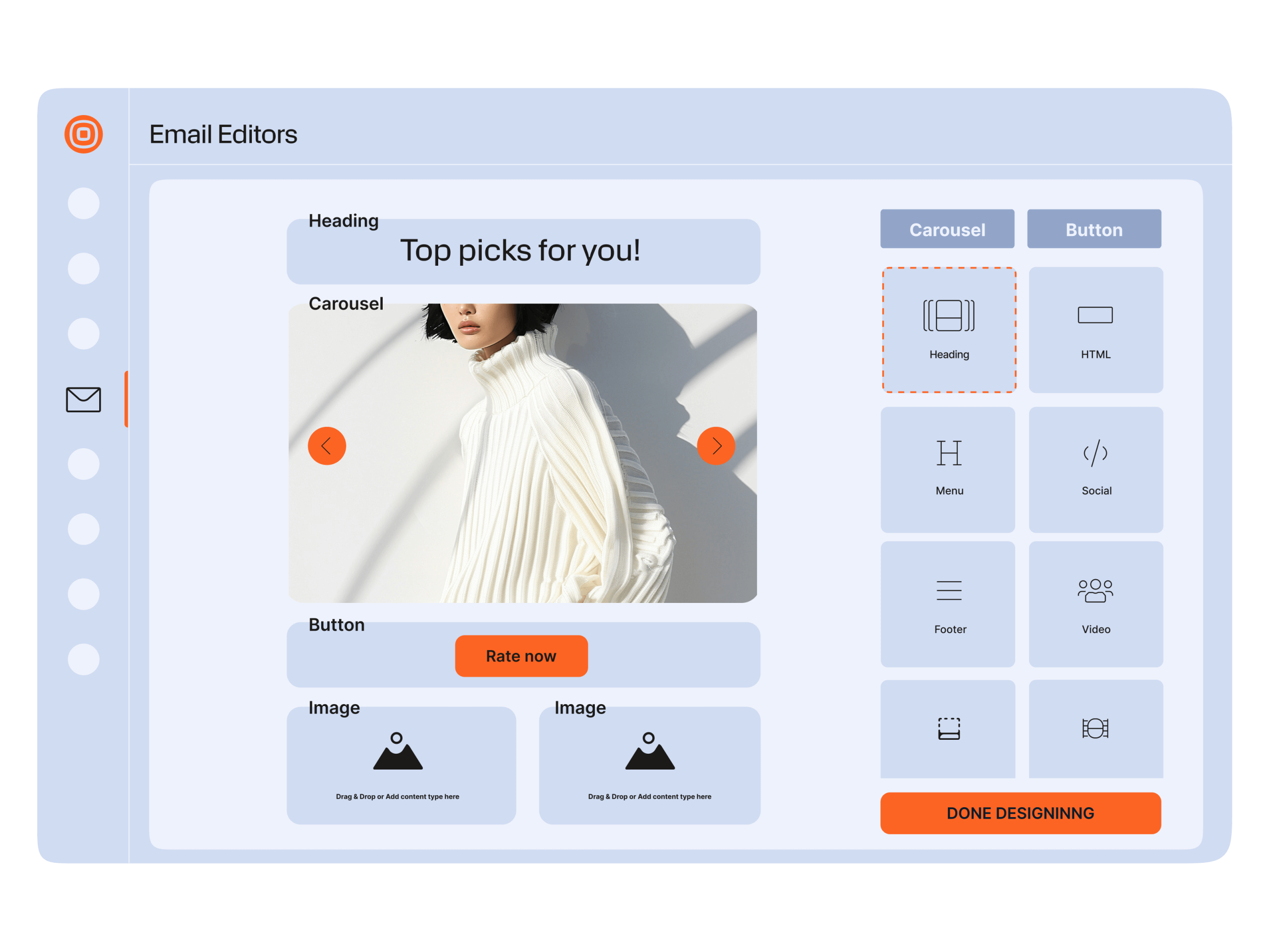 User interface mockup of an email editor tool titled ‘Email Editors.’ The screen is divided into a central email preview area and a right-hand panel with draggable content blocks. On the left side, a vertical navigation bar with circular icons shows the email icon selected. In the preview, the email has a heading placeholder reading ‘Top pick’s for you!’ followed by a large carousel block displaying a fashion photo of a person wearing an oversized cream ribbed sweater, with orange left and right arrow buttons on either side of the image. Below the carousel is a button block with an orange button labeled ‘Rate now,’ and beneath that are two empty image placeholders captioned ‘Drag & Drop or Add content type here.’ On the right panel, content elements such as Heading, HTML, Menu, Social, Footer, Video and others are shown as grey tiles, with ‘Heading’ highlighted with an orange dashed border. A bright orange button labeled ‘Done designing’ is positioned at the bottom right of the editor.