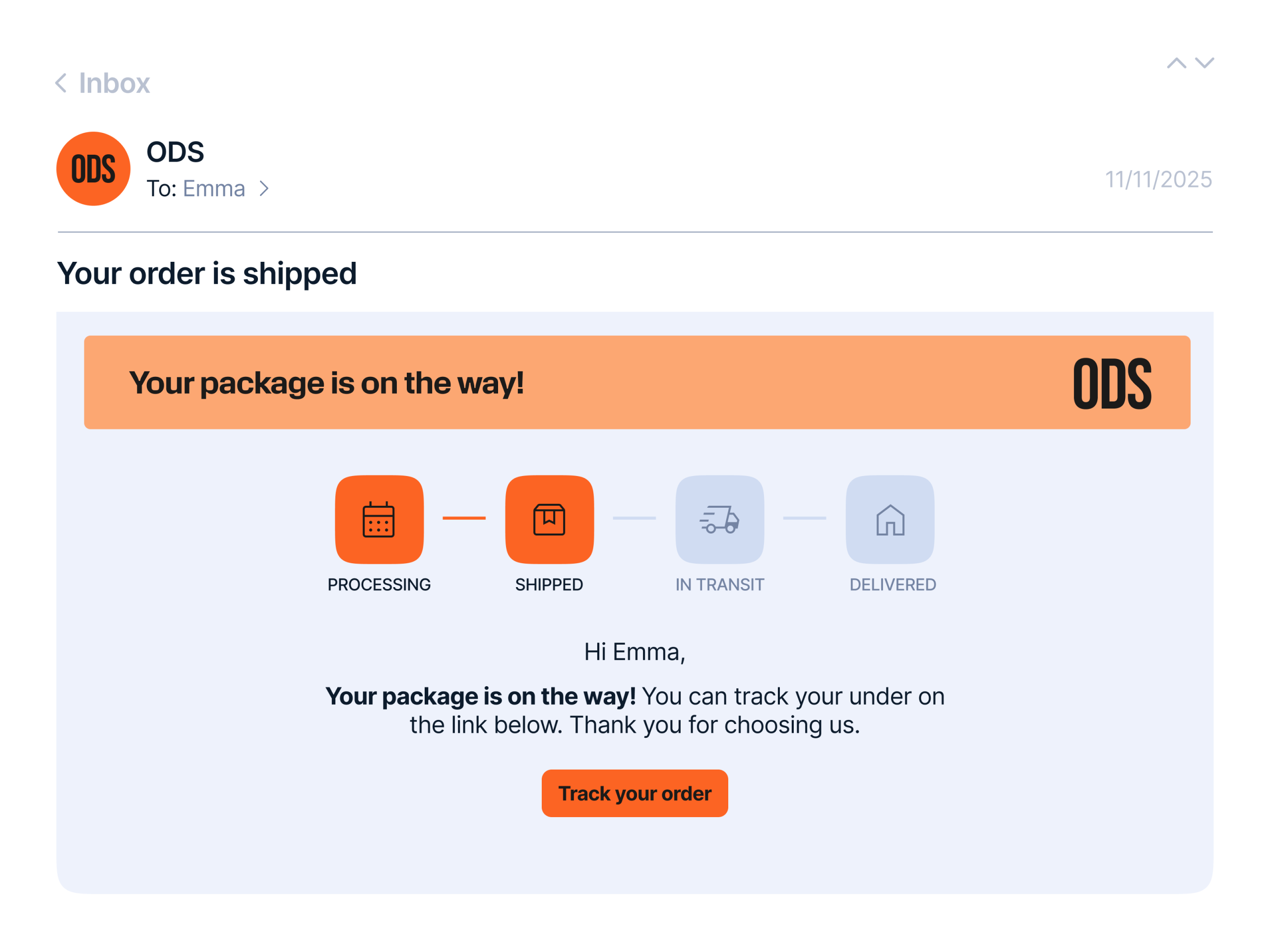 Email client interface showing an opened shipping notification from brand ODS to Emma, dated 11/11/2025. The subject line reads ‘Your order is shipped.’ A large orange banner across the top of the email says ‘Your package is on the way!’ with the ODS logo on the right. Below is a horizontal progress tracker with four stages: ‘Processing’ and ‘Shipped’ in bright orange, followed by ‘In transit’ and ‘Delivered’ in light grey. The ‘Shipped’ stage is highlighted, indicating the current status. Text in the body repeats ‘Hi Emma, your package is on the way! You can track your order on the link below. Thank you for choosing us.’ At the bottom is an orange call‑to‑action button labeled ‘Track your order.’ The layout uses light blue background, dark text, and orange accents