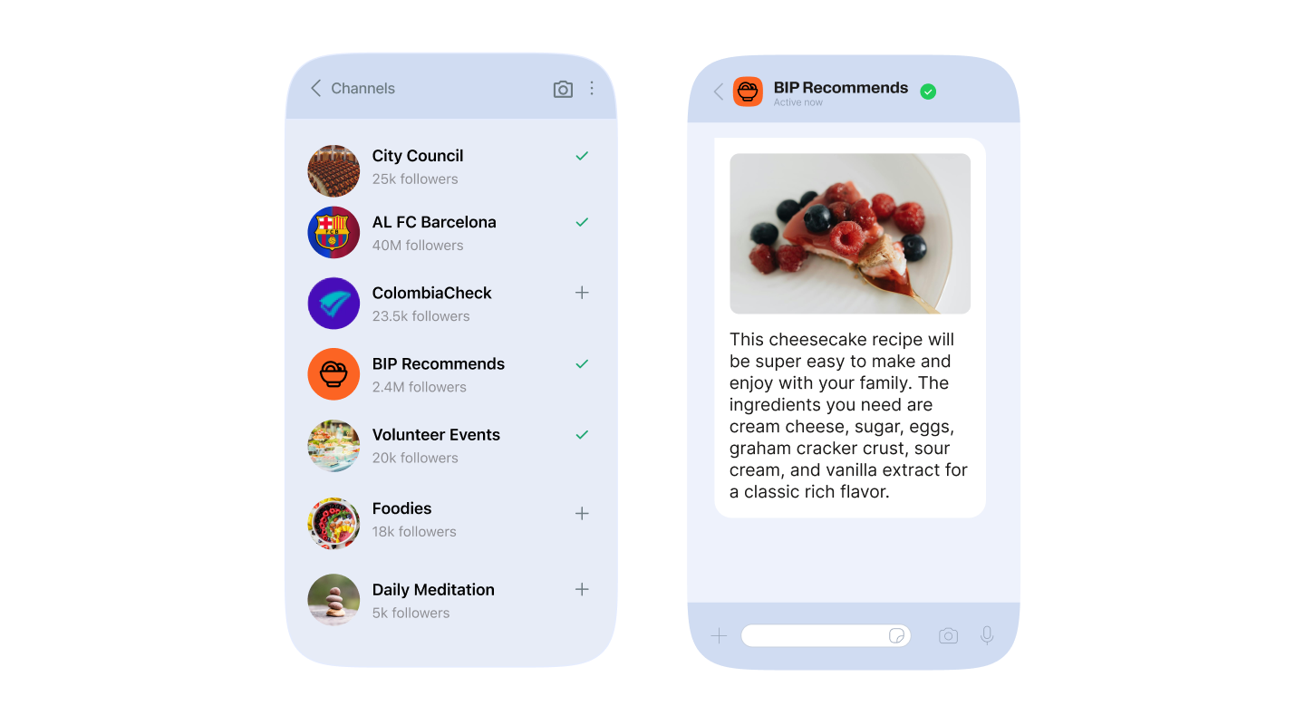 Two phone screens showing a channel subscription list and a chat with a channel named "BIP Recommends." The first screen shows the Channels tab with a list of channels, including "City Council," "AL FC Barcelona," "ColombiaCheck," "BIP Recommends," "Volunteer Events," "Foodies," and "Daily Meditation." Several channels are subscribed to, indicated by checkmarks. The second screen is a chat window with "BIP Recommends." It shows an image of a slice of cheesecake topped with raspberries and blueberries on a white plate. Below the image is a message reading: "This cheesecake recipe will be super easy to make and enjoy with your family. The ingredients you need are cream cheese, sugar, eggs, graham cracker crust, sour cream, and vanilla extract for a classic rich flavor."
