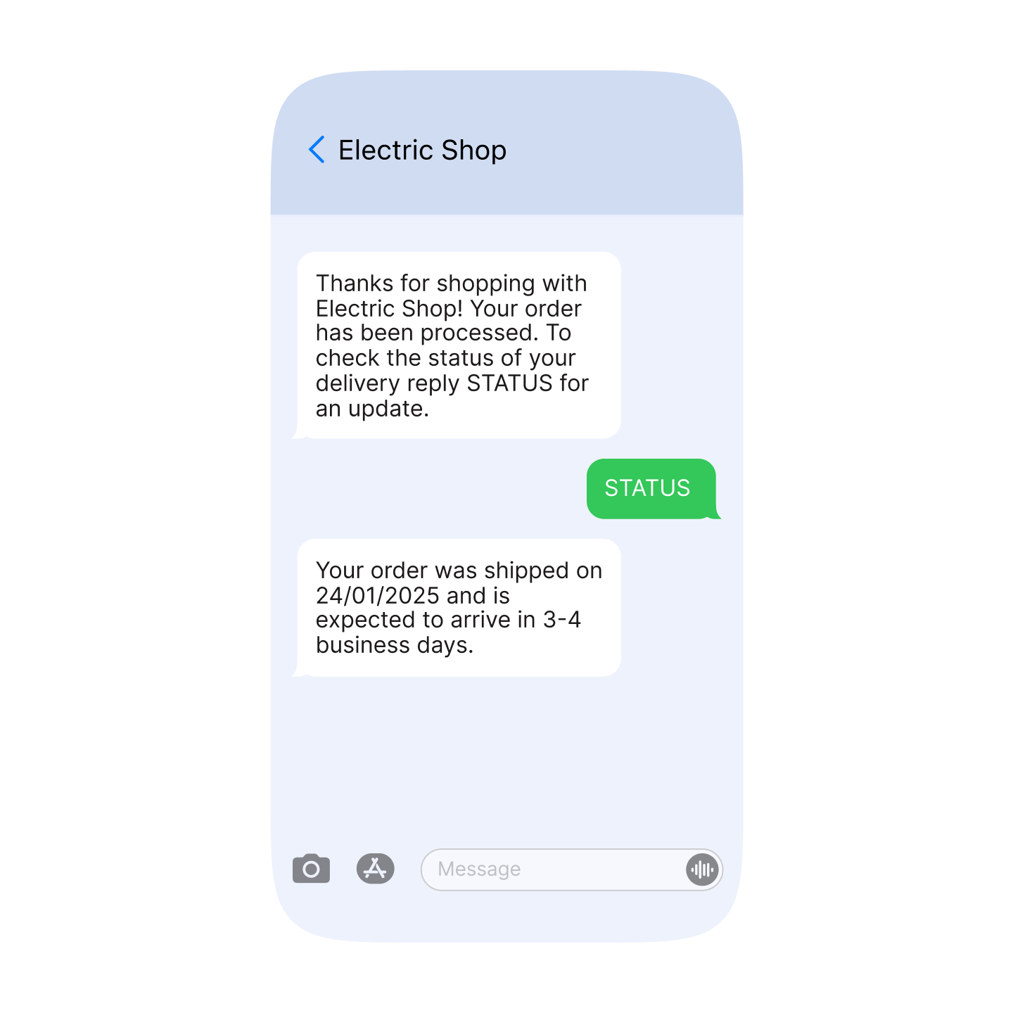 This image presents conversational support over SMS: its an SMS conversation over mobile device so you can see on image the messaging interface on Apple mobile device. This is the case of: "Electric Shop". You can see the name of Electric Shop in the header. Image contains a visual representation of message sent by Electric Shop to a client: Thanks for shopping with Electric Shop! Your order has been processed. To check the status of your delivery reply STATUS for an update." The client replied with the message that is also visually represented in the image: "STATUS". After that we have a visual representaion of the Electric Shop: "Your order was shipped on 24/01/2025 and is expected to arrive in 3-4 business days.